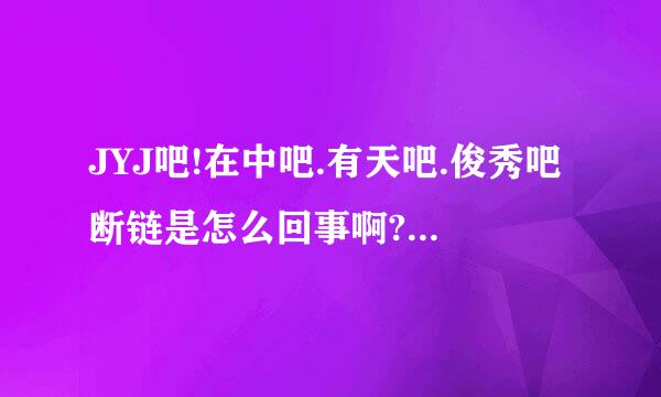 JYJ吧!在中吧.有天吧.俊秀吧断链是怎么回事啊?靠!我一回来看到四个吧断链吓了一跳,又掐架了吗