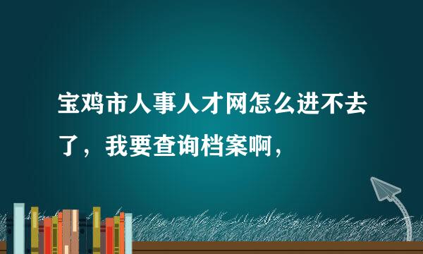 宝鸡市人事人才网怎么进不去了，我要查询档案啊，