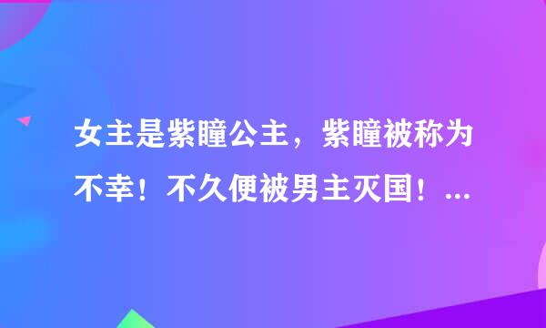 女主是紫瞳公主，紫瞳被称为不幸！不久便被男主灭国！为救弟弟尽剜目，结果被男主所救！，，，嫁给他就为