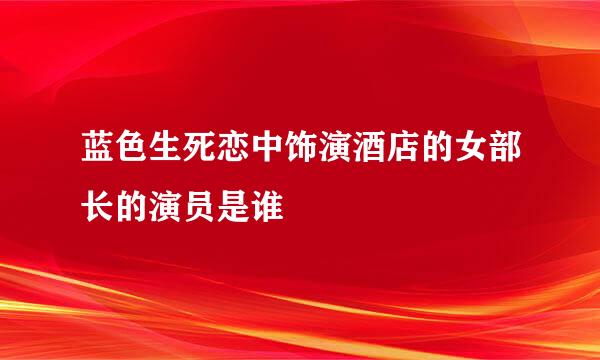 蓝色生死恋中饰演酒店的女部长的演员是谁