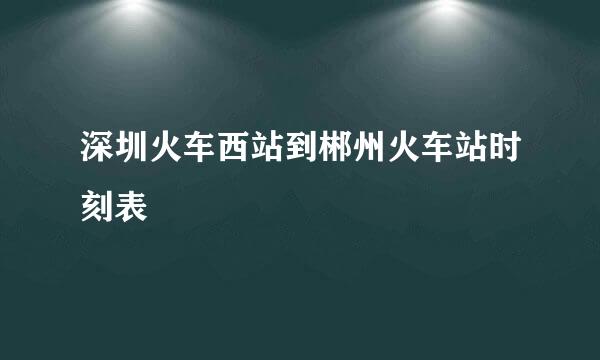 深圳火车西站到郴州火车站时刻表