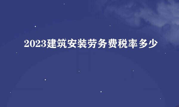 2023建筑安装劳务费税率多少