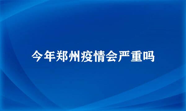 今年郑州疫情会严重吗