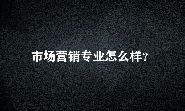 市场营销专业怎么样？