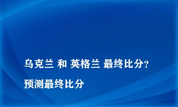 
乌克兰 和 英格兰 最终比分？预测最终比分
