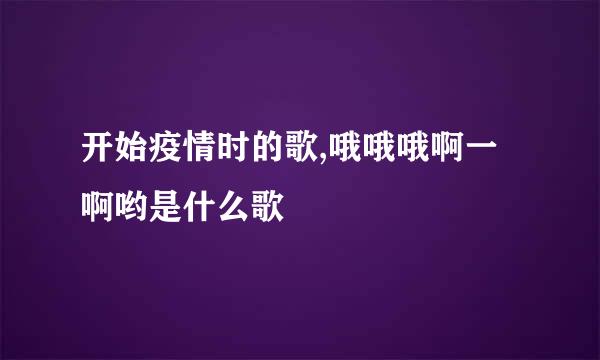 开始疫情时的歌,哦哦哦啊一啊哟是什么歌