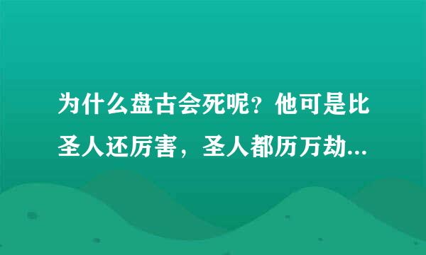 为什么盘古会死呢？他可是比圣人还厉害，圣人都历万劫不灭的嘛，他咋子更厉害的还会死呢？天道不容他吗？