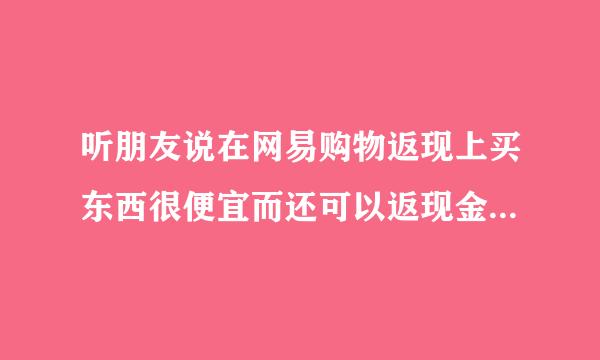 听朋友说在网易购物返现上买东西很便宜而还可以返现金这是真的吗？