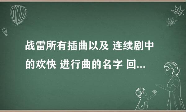 战雷所有插曲以及 连续剧中的欢快 进行曲的名字 回答确认正确以后追加20