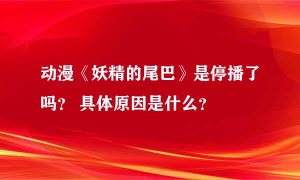 动漫《妖精的尾巴》是停播了吗？ 具体原因是什么？