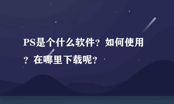 PS是个什么软件？如何使用？在哪里下载呢？