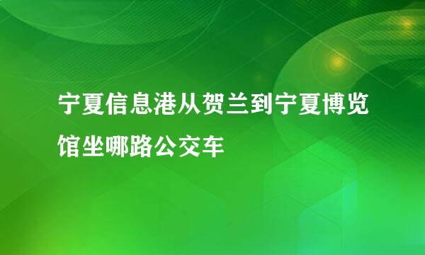 宁夏信息港从贺兰到宁夏博览馆坐哪路公交车