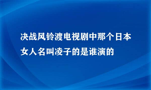 决战风铃渡电视剧中那个日本女人名叫凌子的是谁演的