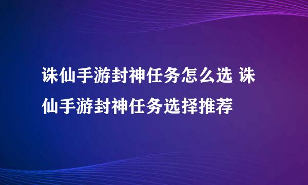 诛仙手游封神任务怎么选 诛仙手游封神任务选择推荐