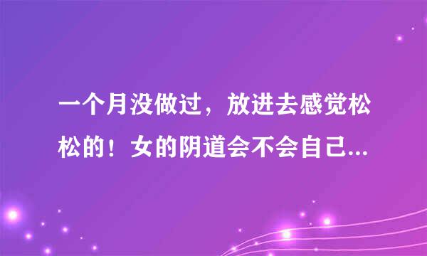 一个月没做过，放进去感觉松松的！女的阴道会不会自己变松，还是越来越紧？