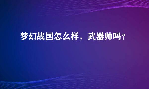 梦幻战国怎么样，武器帅吗？