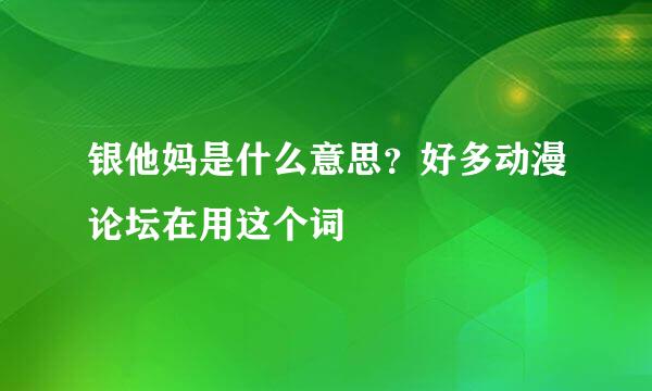 银他妈是什么意思？好多动漫论坛在用这个词