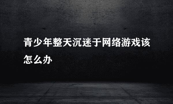 青少年整天沉迷于网络游戏该怎么办