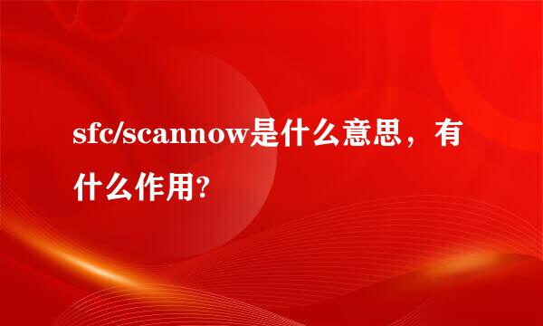 sfc/scannow是什么意思，有什么作用?