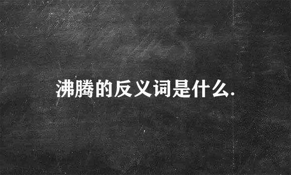 沸腾的反义词是什么.