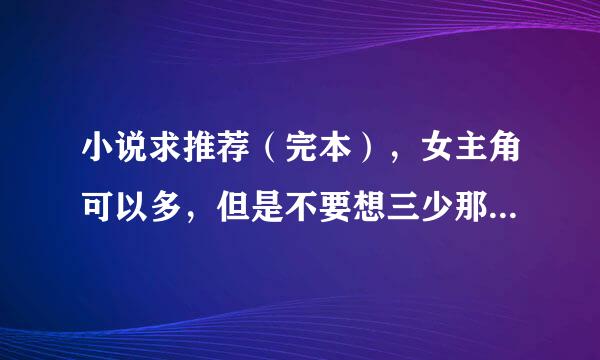 小说求推荐（完本），女主角可以多，但是不要想三少那样太容易得到了。不要修真，不要太监，不要太短