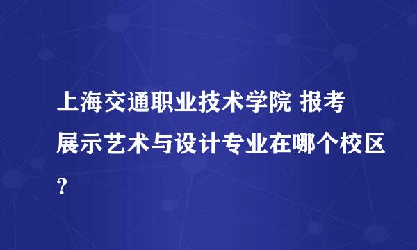 上海交通职业技术学院 报考展示艺术与设计专业在哪个校区？