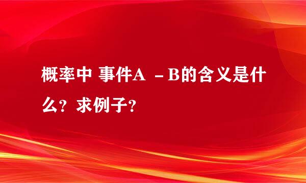 概率中 事件A －B的含义是什么？求例子？