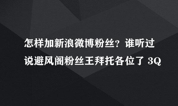 怎样加新浪微博粉丝？谁听过说避风阁粉丝王拜托各位了 3Q