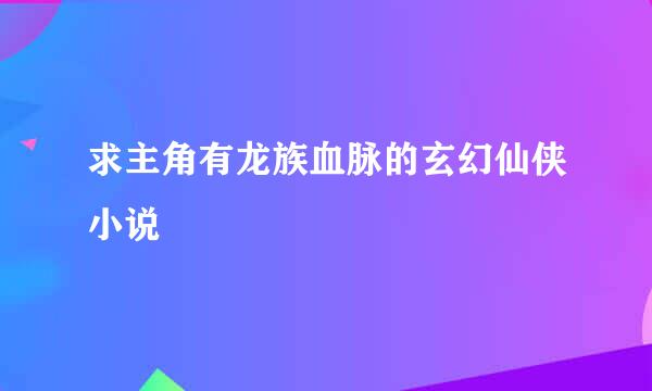 求主角有龙族血脉的玄幻仙侠小说