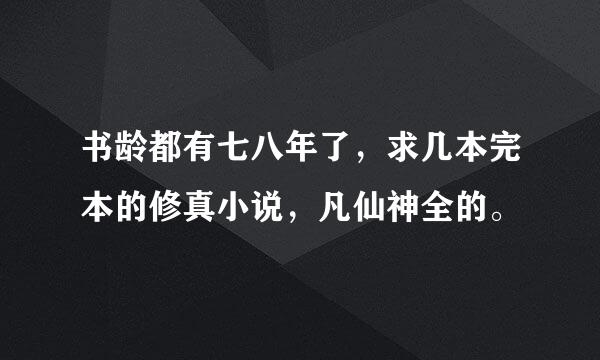 书龄都有七八年了，求几本完本的修真小说，凡仙神全的。