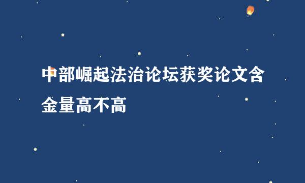 中部崛起法治论坛获奖论文含金量高不高