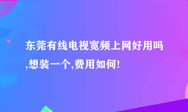 东莞有线电视宽频上网好用吗,想装一个,费用如何!