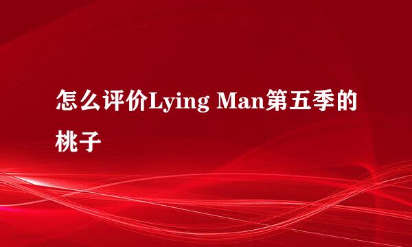 怎么评价Lying Man第五季的桃子