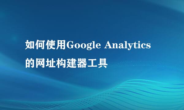 如何使用Google Analytics的网址构建器工具