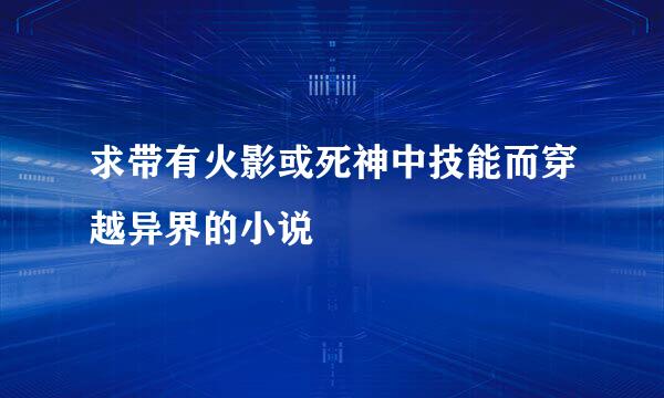 求带有火影或死神中技能而穿越异界的小说