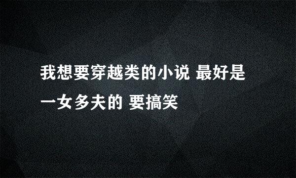 我想要穿越类的小说 最好是一女多夫的 要搞笑