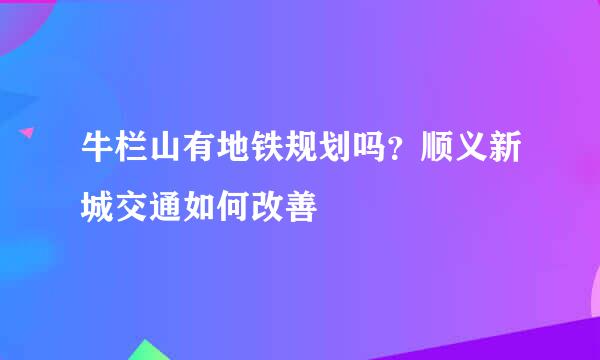 牛栏山有地铁规划吗？顺义新城交通如何改善