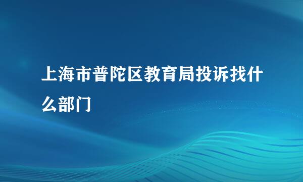 上海市普陀区教育局投诉找什么部门