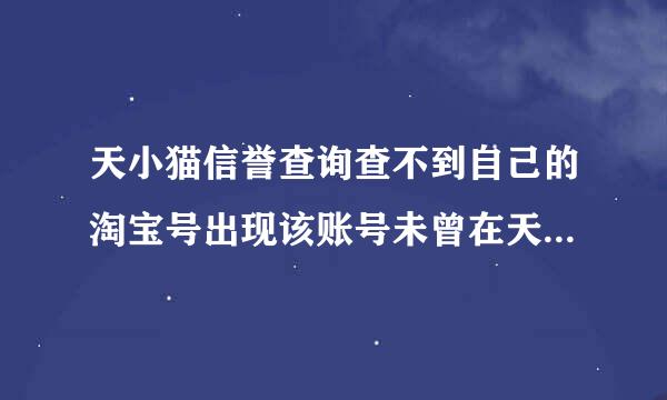 天小猫信誉查询查不到自己的淘宝号出现该账号未曾在天小猫查询过，请一小时后来查这是什么情况？？？