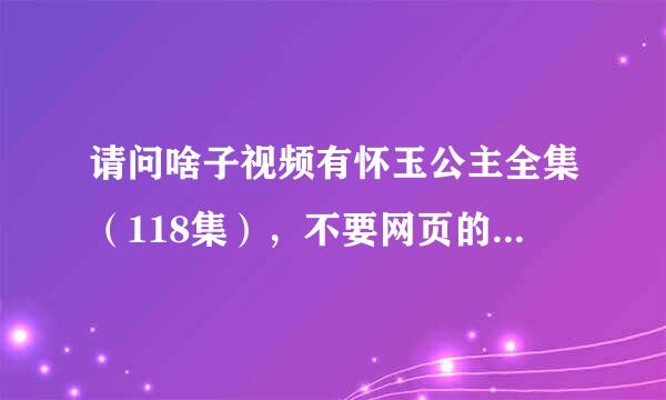 请问啥子视频有怀玉公主全集（118集），不要网页的，不要土豆