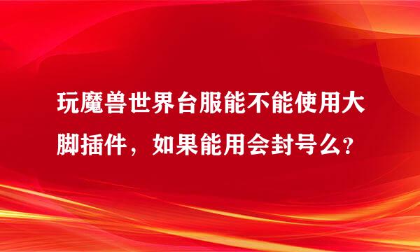 玩魔兽世界台服能不能使用大脚插件，如果能用会封号么？