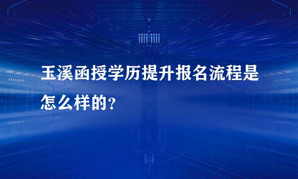 玉溪函授学历提升报名流程是怎么样的？