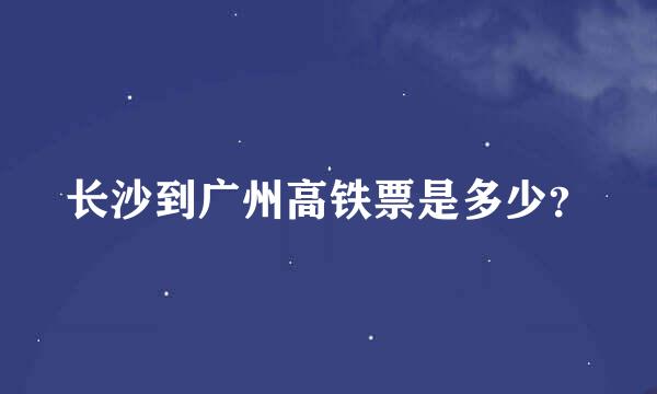 长沙到广州高铁票是多少？