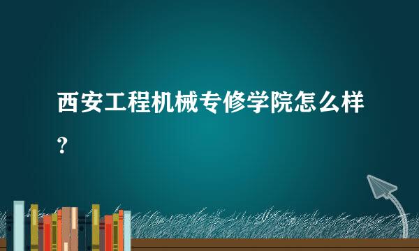 西安工程机械专修学院怎么样？