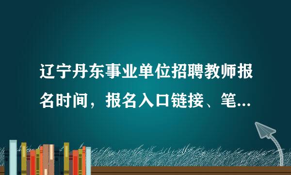 辽宁丹东事业单位招聘教师报名时间，报名入口链接、笔试内容谁知道啊，？急急急……