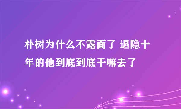 朴树为什么不露面了 退隐十年的他到底到底干嘛去了