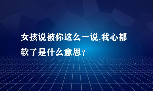 女孩说被你这么一说,我心都软了是什么意思？