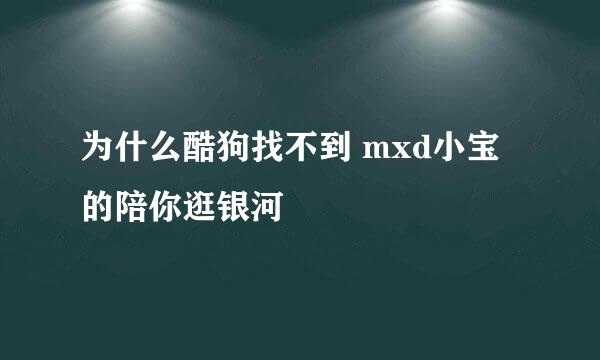 为什么酷狗找不到 mxd小宝的陪你逛银河