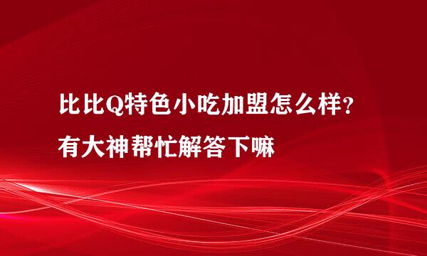 比比Q特色小吃加盟怎么样？有大神帮忙解答下嘛