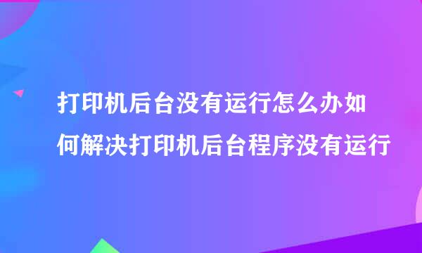 打印机后台没有运行怎么办如何解决打印机后台程序没有运行